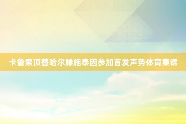 卡鲁索顶替哈尔滕施泰因参加首发声势体育集锦
