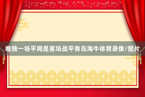 唯独一场平局是客场战平青岛海牛体育录像/图片