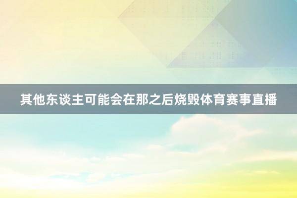 其他东谈主可能会在那之后烧毁体育赛事直播