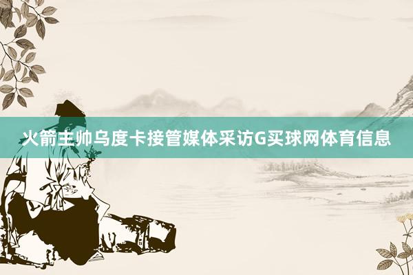 火箭主帅乌度卡接管媒体采访G买球网体育信息